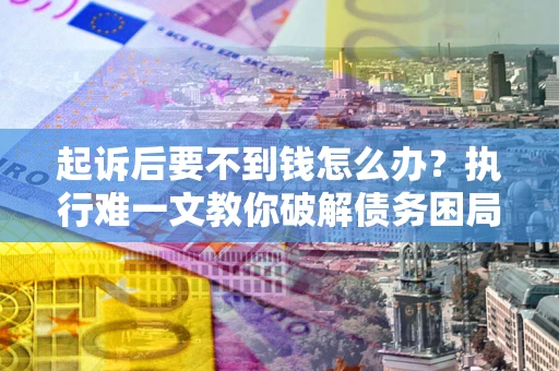 北京起诉后要不到钱怎么办？执行难一文教你破解债务困局
