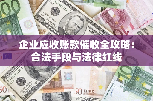北京企业应收账款催收全攻略：合法手段与法律红线