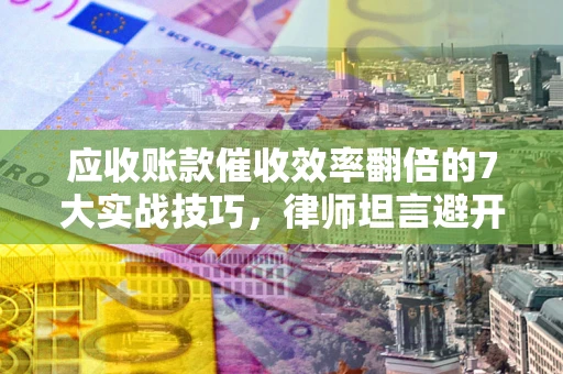 北京应收账款催收效率翻倍的7大实战技巧，律师坦言避开这些法律雷区最关键