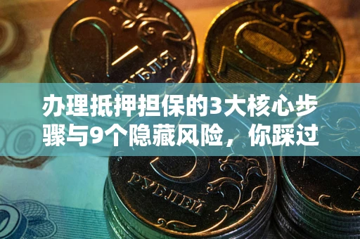 北京办理抵押担保的3大核心步骤与9个隐藏风险，你踩过哪个坑？