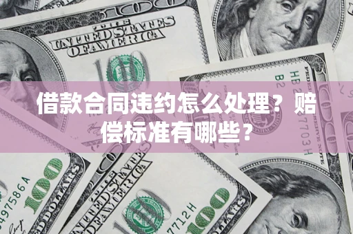 北京借款合同违约怎么处理？赔偿标准有哪些？