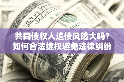 北京共同债权人追债风险大吗?如何合法维权避免法律纠纷? 北京共同债权人追债风险大吗?如何合法维权避免法律纠纷?