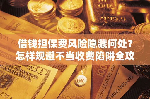 北京借钱担保费风险隐藏何处？怎样规避不当收费陷阱全攻略！