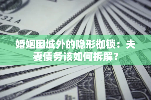北京婚姻围城外的隐形枷锁：夫妻债务该如何拆解？