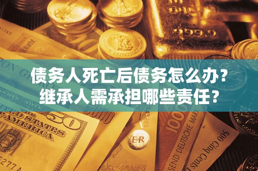 北京债务人死亡后债务怎么办？继承人需承担哪些责任？