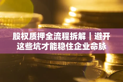北京股权质押全流程拆解｜避开这些坑才能稳住企业命脉