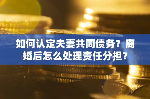 北京如何认定夫妻共同债务？离婚后怎么处理责任分担？