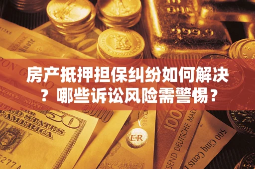 北京房产抵押担保纠纷如何解决？哪些诉讼风险需警惕？