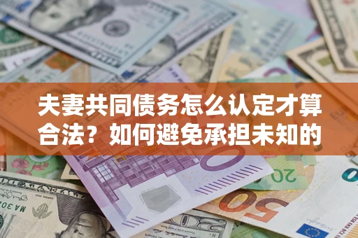 北京夫妻共同债务怎么认定才算合法？如何避免承担未知的债务风险？