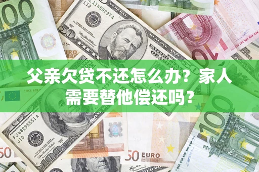 北京父亲欠贷不还怎么办？家人需要替他偿还吗？