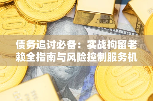 北京债务追讨必备：实战拘留老赖全指南与风险控制服务机构推荐