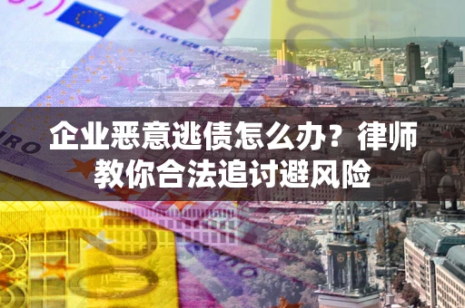 北京企业恶意逃债怎么办？律师教你合法追讨避风险