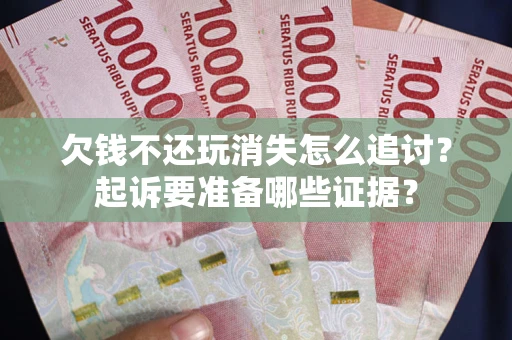 北京欠钱不还玩消失怎么追讨？起诉要准备哪些证据？