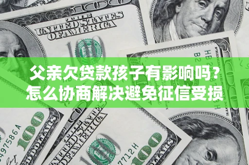 北京父亲欠贷款孩子有影响吗？怎么协商解决避免征信受损？