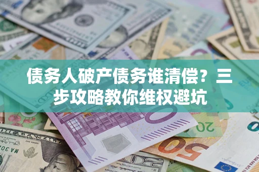 北京债务人破产债务谁清偿?三步攻略教你维权避坑 北京债务人破产债务谁清偿?三步攻略教你维权避坑