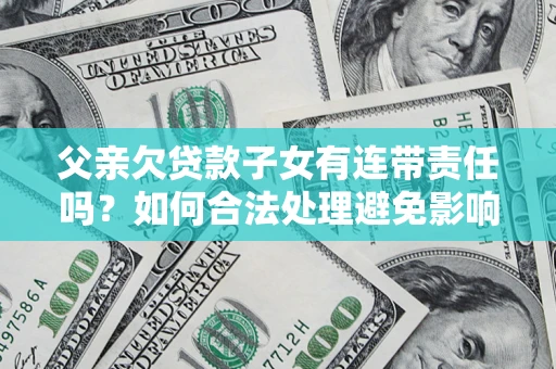北京父亲欠贷款子女有连带责任吗？如何合法处理避免影响？