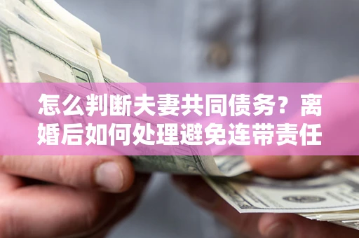北京怎么判断夫妻共同债务？离婚后如何处理避免连带责任？