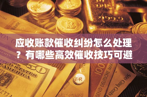 北京应收账款催收纠纷怎么处理？有哪些高效催收技巧可避免坏账？