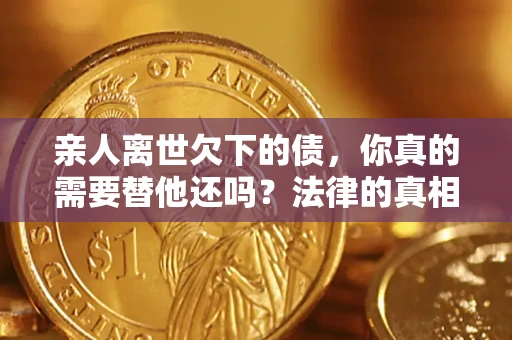 北京亲人离世欠下的债，你真的需要替他还吗？法律的真相或许与你想的不一样