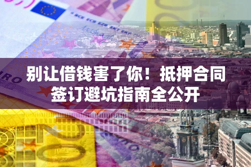 北京别让借钱害了你！抵押合同签订避坑指南全公开