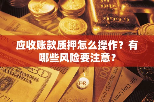 北京应收账款质押怎么操作？有哪些风险要注意？